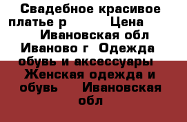 Свадебное красивое платье р 44-46 › Цена ­ 7 000 - Ивановская обл., Иваново г. Одежда, обувь и аксессуары » Женская одежда и обувь   . Ивановская обл.